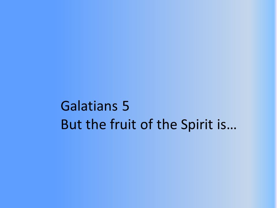 Galatians 5 But the fruit of the Spirit is…