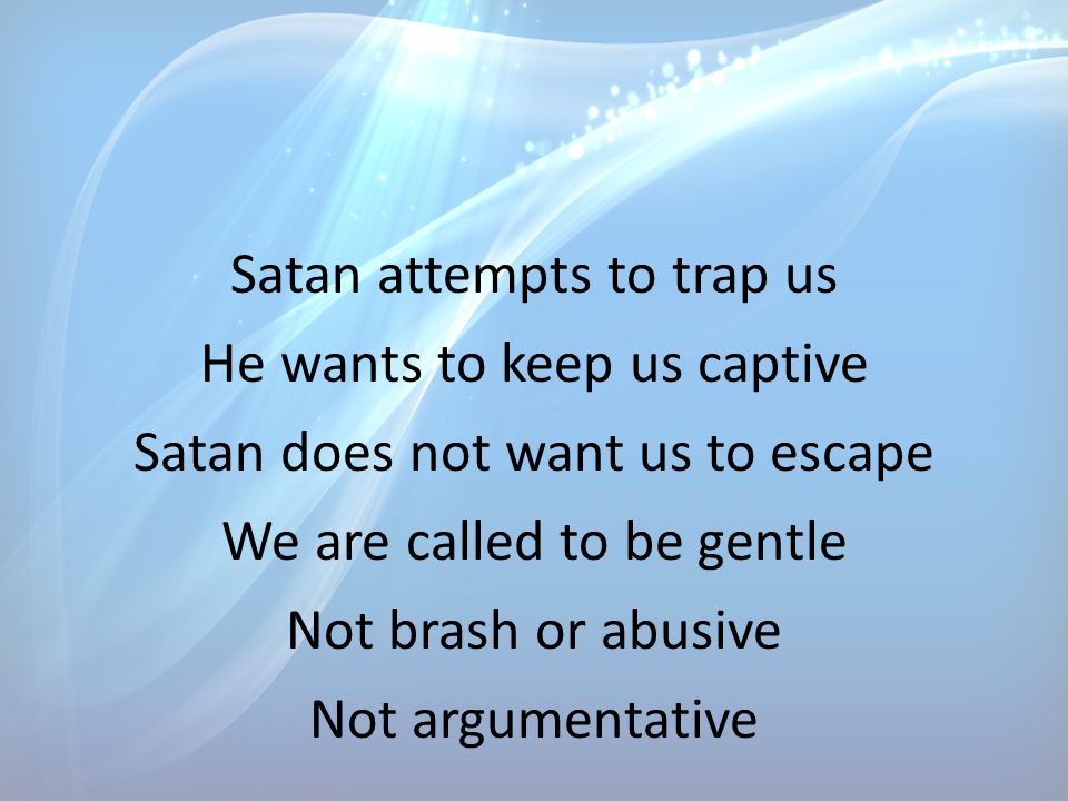 Satan attempts to trap us He wants to keep us captive Satan does not want us to escape We are called to be gentle Not brash or abusive Not argumentative