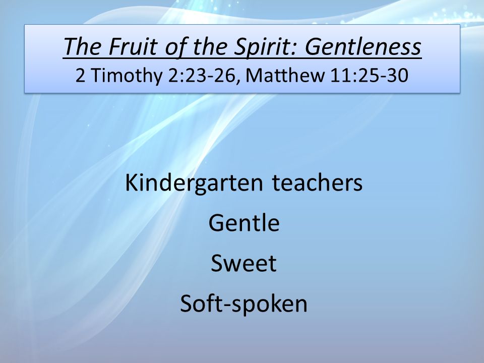The Fruit of the Spirit: Gentleness 2 Timothy 2:23-26, Matthew 11:25-30 Kindergarten teachers Gentle Sweet Soft-spoken