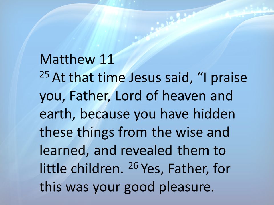 Matthew At that time Jesus said, I praise you, Father, Lord of heaven and earth, because you have hidden these things from the wise and learned, and revealed them to little children.