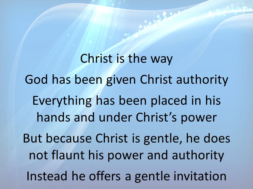 Christ is the way God has been given Christ authority Everything has been placed in his hands and under Christ’s power But because Christ is gentle, he does not flaunt his power and authority Instead he offers a gentle invitation