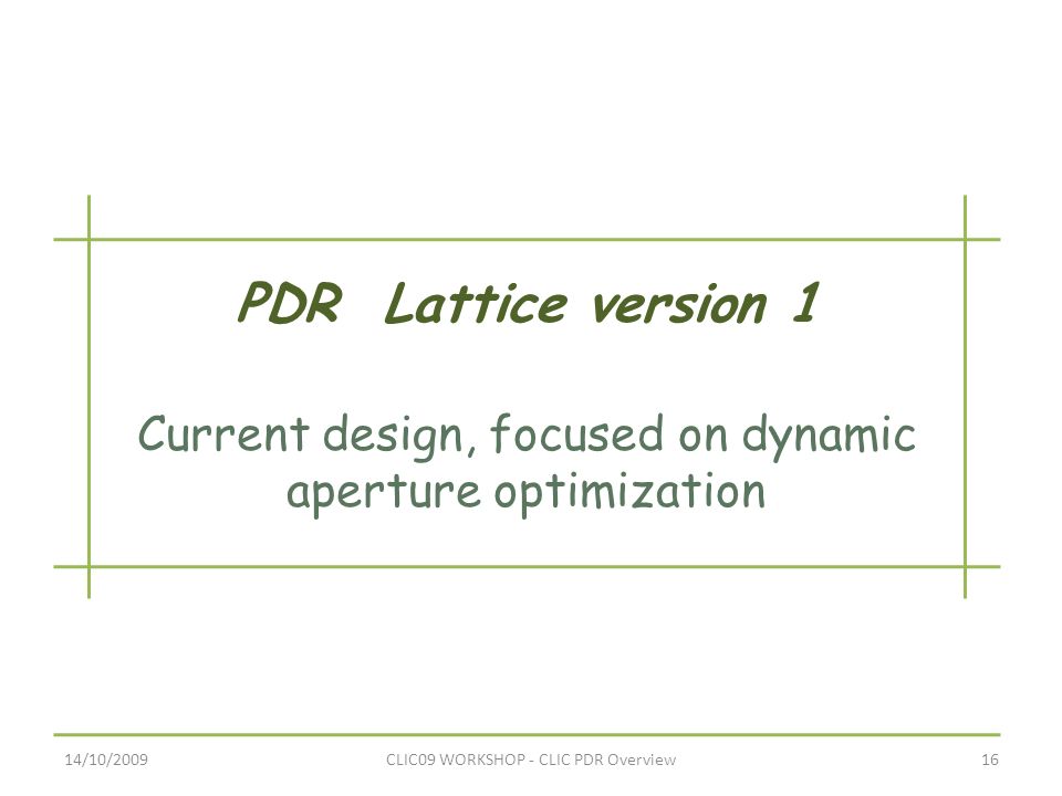 PDR Lattice version 1 Current design, focused on dynamic aperture optimization 14/10/200916CLIC09 WORKSHOP - CLIC PDR Overview