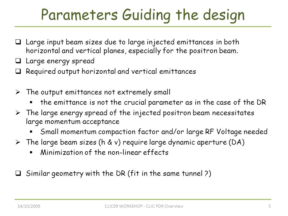 14/10/20095CLIC09 WORKSHOP - CLIC PDR Overview Parameters Guiding the design  Large input beam sizes due to large injected emittances in both horizontal and vertical planes, especially for the positron beam.