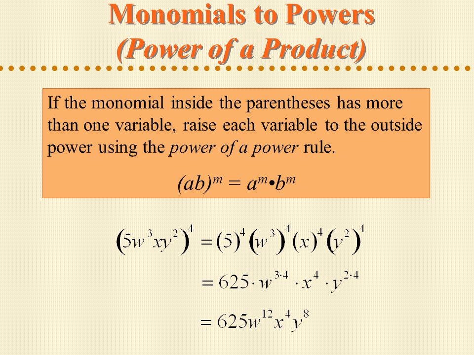 Monomials to Powers (Power of a Product) If the monomial inside the parentheses has more than one variable, raise each variable to the outside power using the power of a power rule.