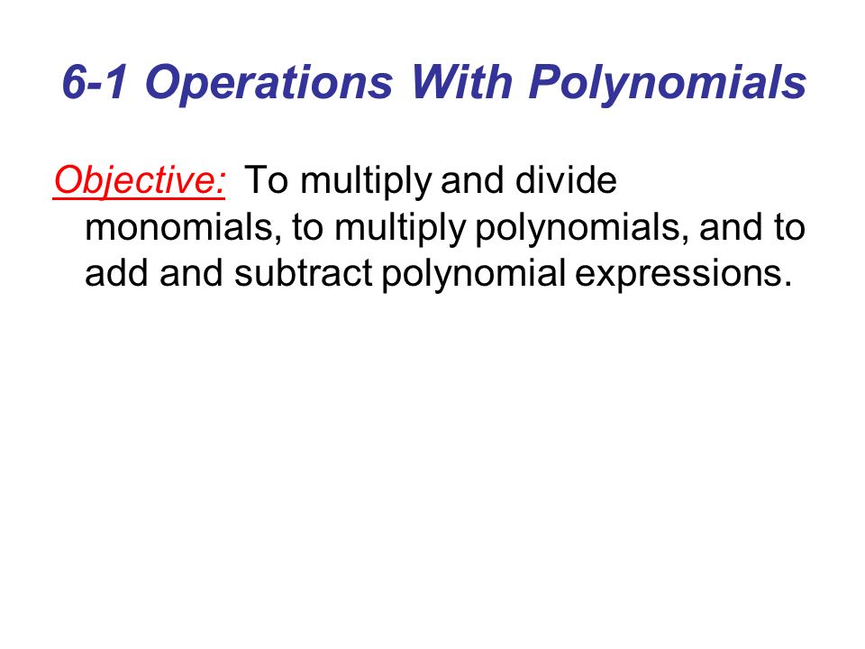 6-1 Operations With Polynomials Objective: To multiply and divide monomials, to multiply polynomials, and to add and subtract polynomial expressions.