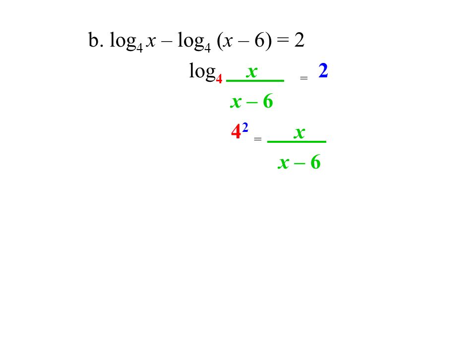 b. log 4 x – log 4 (x – 6) = 2 log 4 x = 2 x – = x x – 6