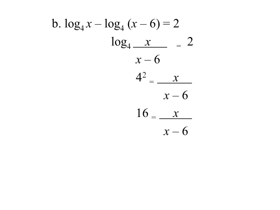 b. log 4 x – log 4 (x – 6) = 2 log 4 x = 2 x – = x x – 6 16 = x x – 6