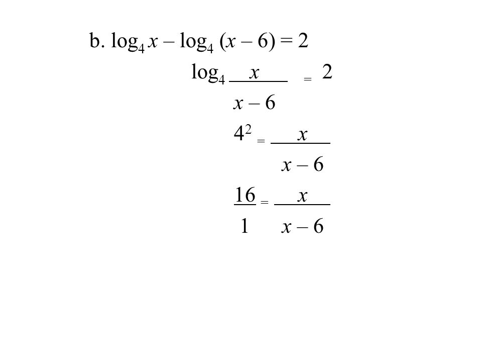 b. log 4 x – log 4 (x – 6) = 2 log 4 x = 2 x – = x x – 6 16 = x 1 x – 6