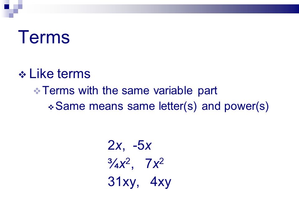 Terms  Like terms  Terms with the same variable part  Same means same letter(s) and power(s) 2x, -5x ¾x 2, 7x 2 31xy, 4xy