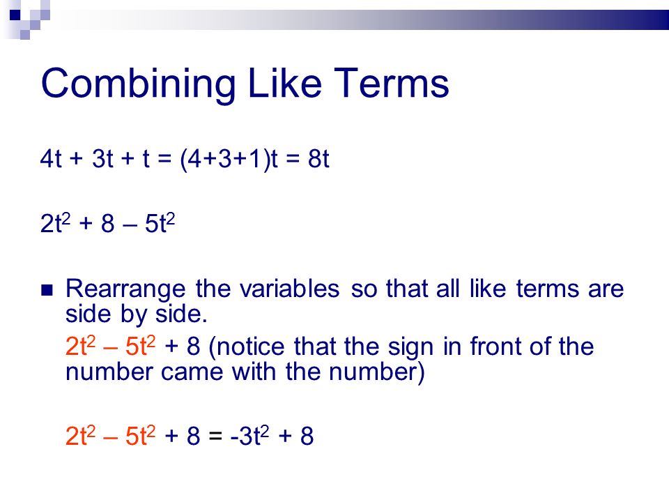 Combining Like Terms 4t + 3t + t = (4+3+1)t = 8t 2t – 5t 2 Rearrange the variables so that all like terms are side by side.