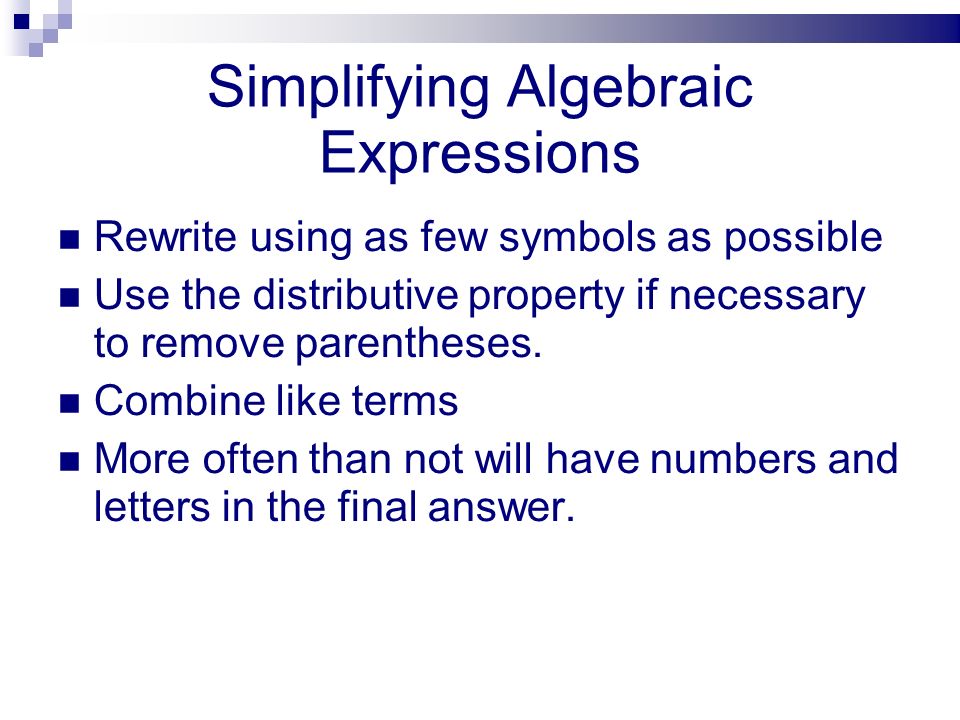 Simplifying Algebraic Expressions Rewrite using as few symbols as possible Use the distributive property if necessary to remove parentheses.