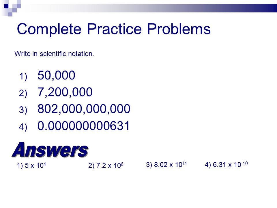 Complete Practice Problems 1) 50,000 2) 7,200,000 3) 802,000,000,000 4) Write in scientific notation.