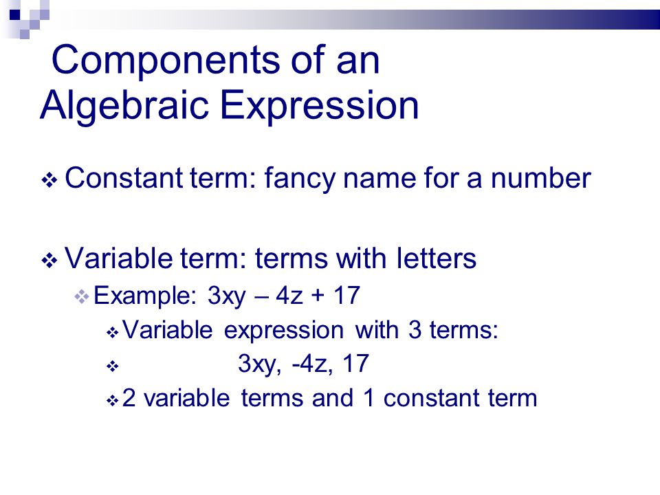 Components of an Algebraic Expression  Constant term: fancy name for a number  Variable term: terms with letters  Example: 3xy – 4z + 17  Variable expression with 3 terms:  3xy, -4z, 17  2 variable terms and 1 constant term