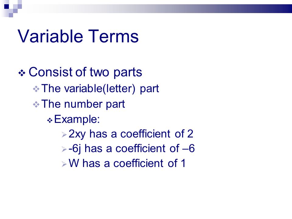 Variable Terms  Consist of two parts  The variable(letter) part  The number part  Example:  2xy has a coefficient of 2  -6j has a coefficient of –6  W has a coefficient of 1