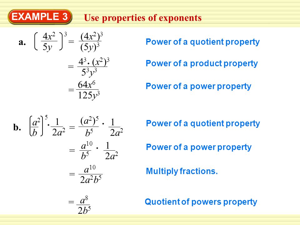 EXAMPLE 3 Use properties of exponents Power of a quotient property Power of a product property = 64x 6 125y 3 Power of a power property Power of a quotient property Power of a power property a 10 b5b5 = 1 2a22a2 2a2b52a2b5 = Multiply fractions.