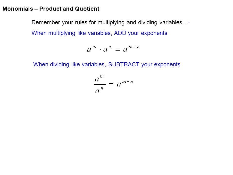 Monomials – Product and Quotient Remember your rules for multiplying and dividing variables…- When multiplying like variables, ADD your exponents When dividing like variables, SUBTRACT your exponents