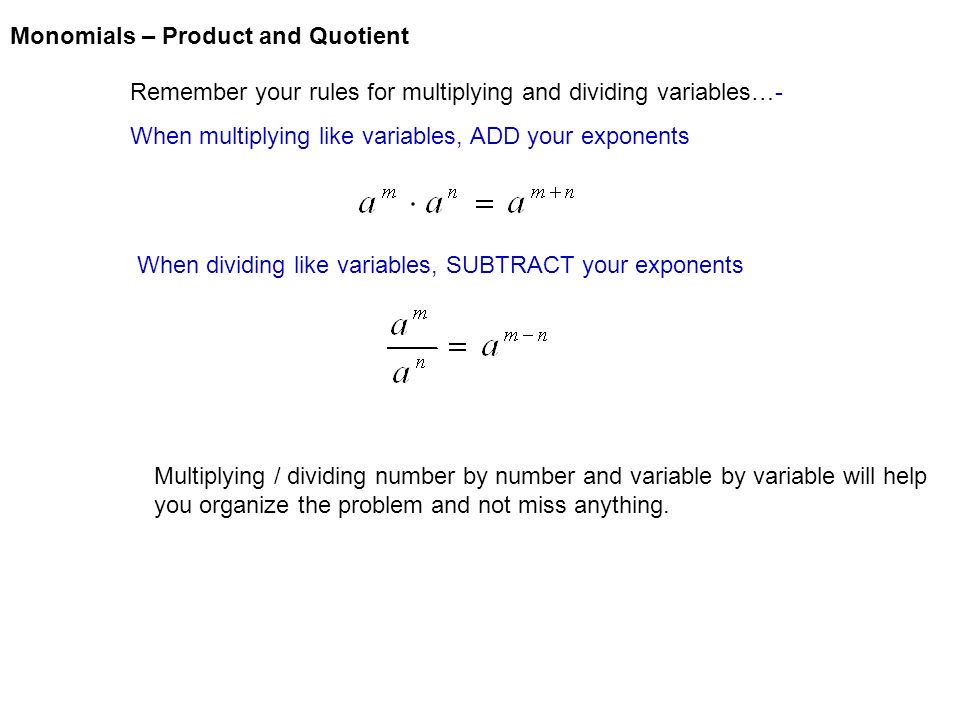 Remember your rules for multiplying and dividing variables…- When multiplying like variables, ADD your exponents When dividing like variables, SUBTRACT your exponents Multiplying / dividing number by number and variable by variable will help you organize the problem and not miss anything.