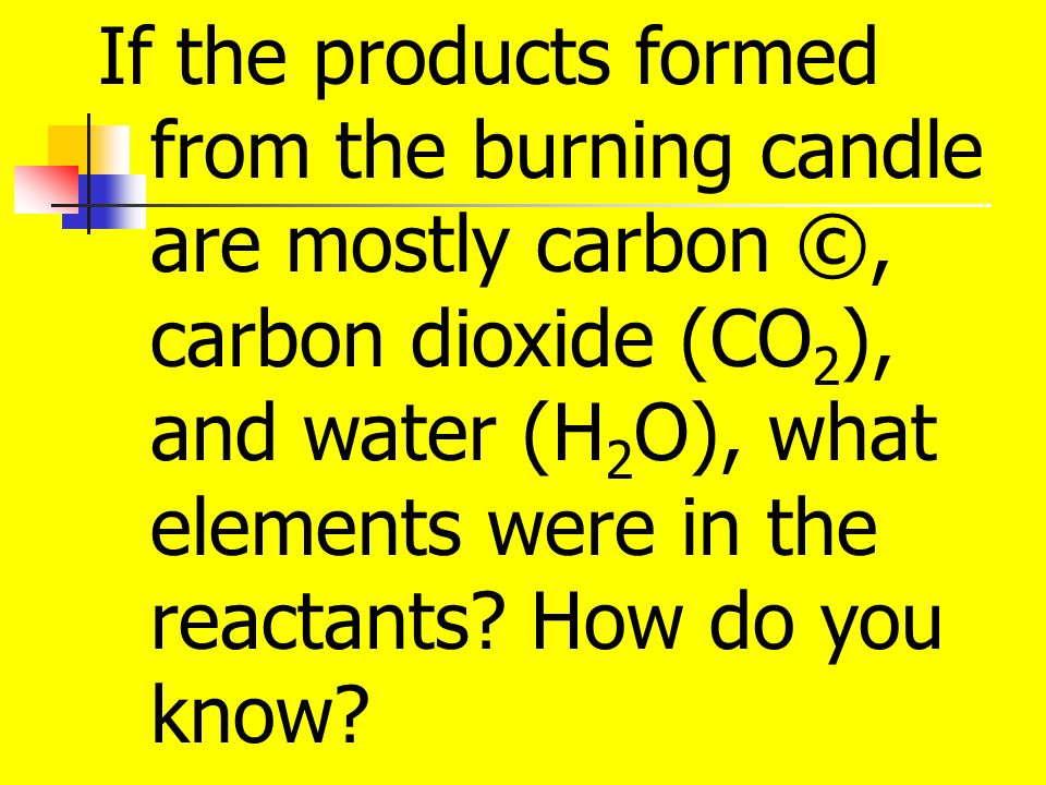 If the products formed from the burning candle are mostly carbon ©, carbon dioxide (CO 2 ), and water (H 2 O), what elements were in the reactants.