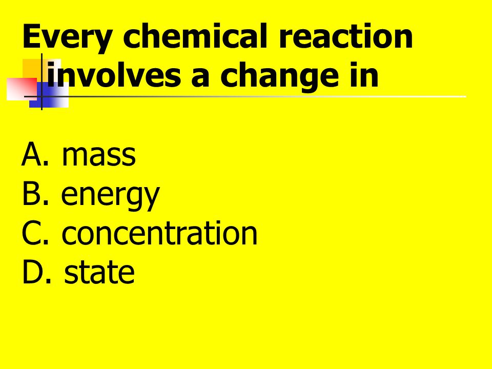 Every chemical reaction involves a change in A. mass B. energy C. concentration D. state