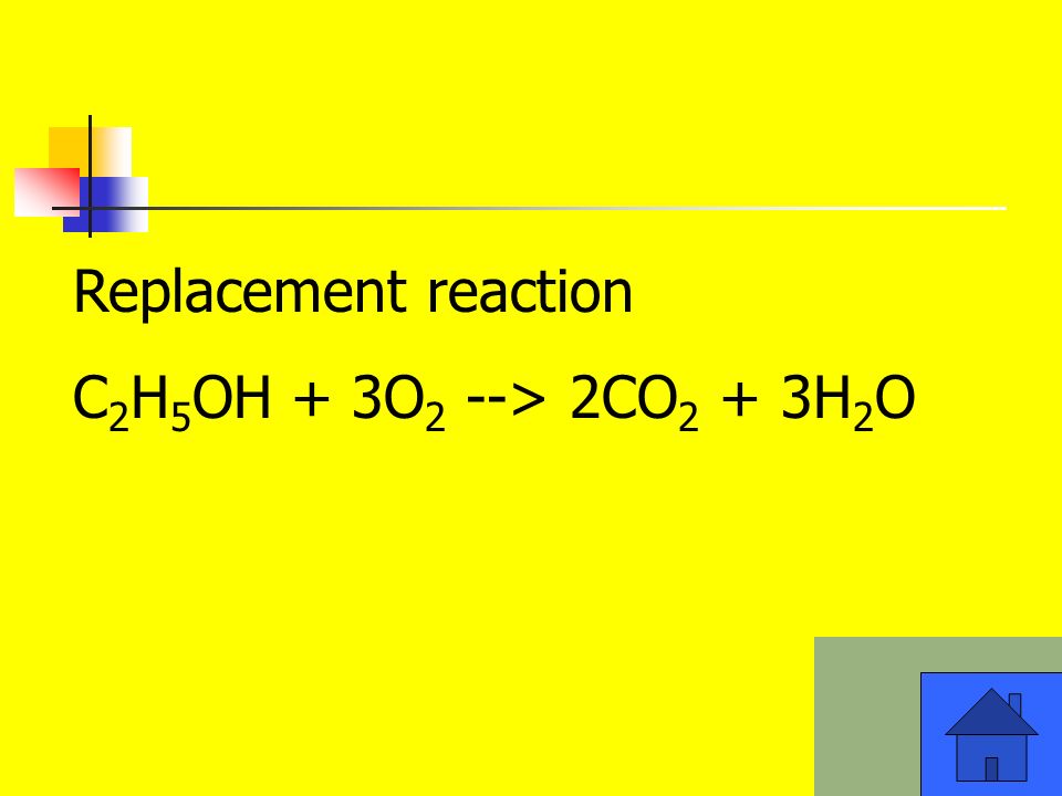 Replacement reaction C 2 H 5 OH + 3O 2 --> 2CO 2 + 3H 2 O