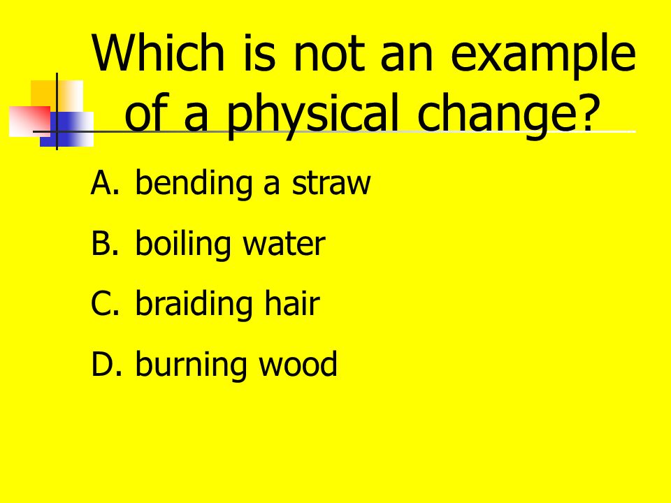 Which is not an example of a physical change. A. bending a straw B.