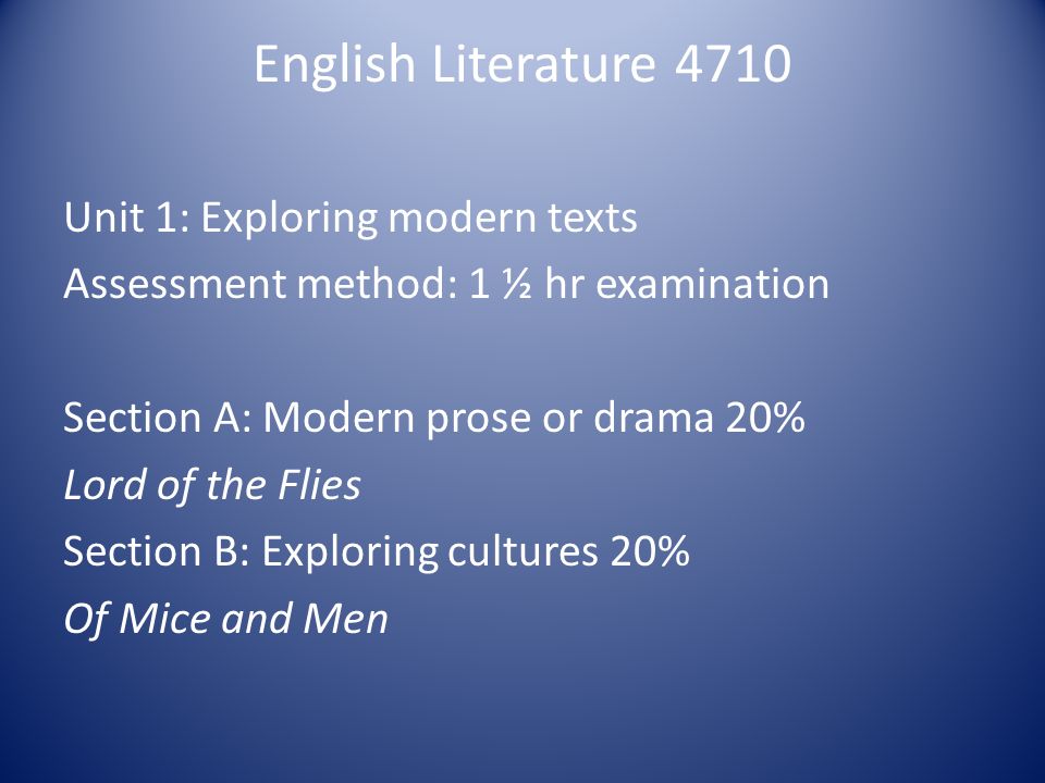 English Literature 4710 Unit 1: Exploring modern texts Assessment method: 1 ½ hr examination Section A: Modern prose or drama 20% Lord of the Flies Section B: Exploring cultures 20% Of Mice and Men