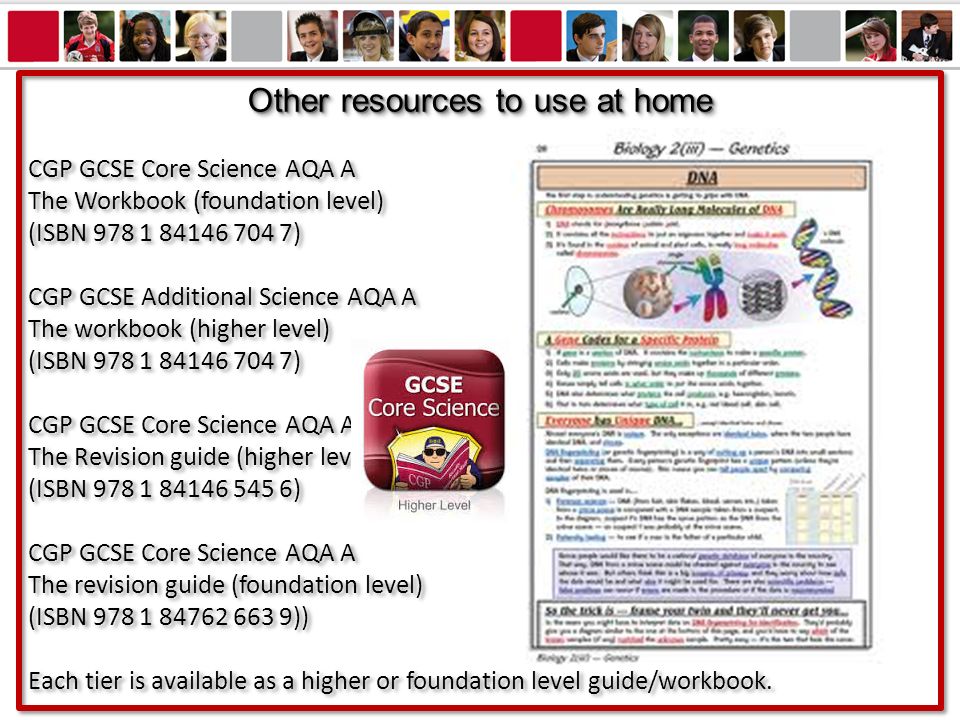 Other resources to use at home CGP GCSE Core Science AQA A The Workbook (foundation level) (ISBN ) CGP GCSE Additional Science AQA A The workbook (higher level) (ISBN ) CGP GCSE Core Science AQA A The Revision guide (higher level) (ISBN ) CGP GCSE Core Science AQA A The revision guide (foundation level) (ISBN )) Each tier is available as a higher or foundation level guide/workbook.