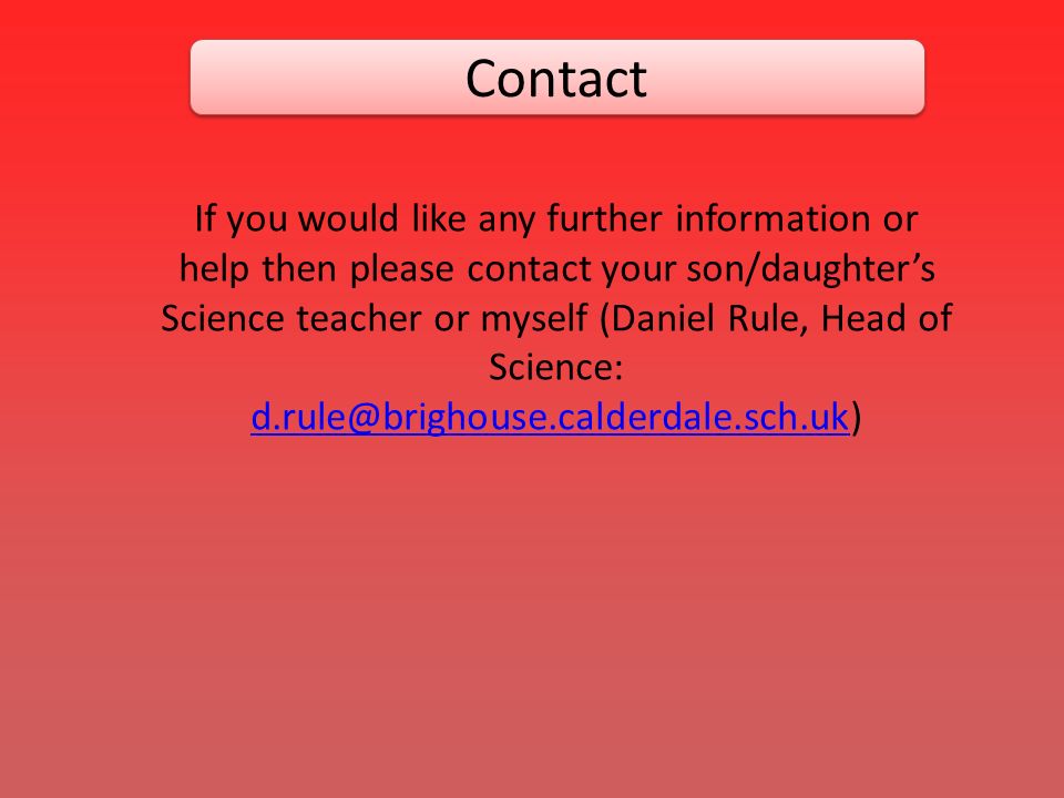 Contact If you would like any further information or help then please contact your son/daughter’s Science teacher or myself (Daniel Rule, Head of Science:
