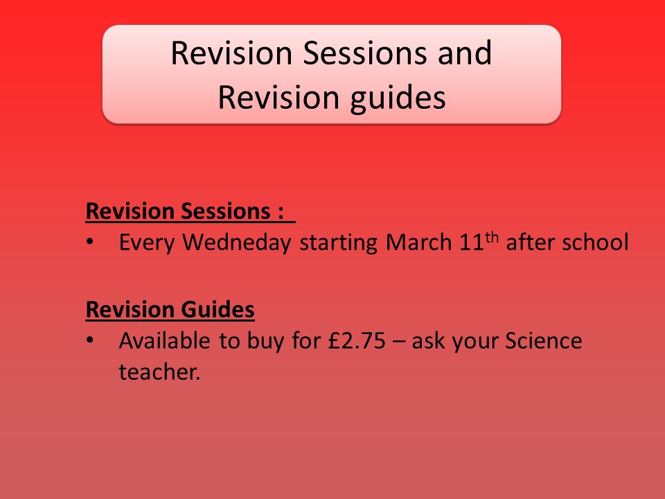 Revision Sessions and Revision guides Revision Sessions : Every Wedneday starting March 11 th after school Revision Guides Available to buy for £2.75 – ask your Science teacher.