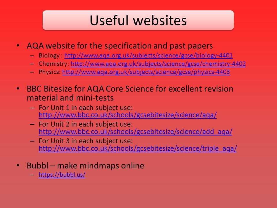 AQA website for the specification and past papers – Biology :   – Chemistry:   – Physics:   BBC Bitesize for AQA Core Science for excellent revision material and mini-tests – For Unit 1 in each subject use:     – For Unit 2 in each subject use:     – For Unit 3 in each subject use:     Bubbl – make mindmaps online –     Useful websites