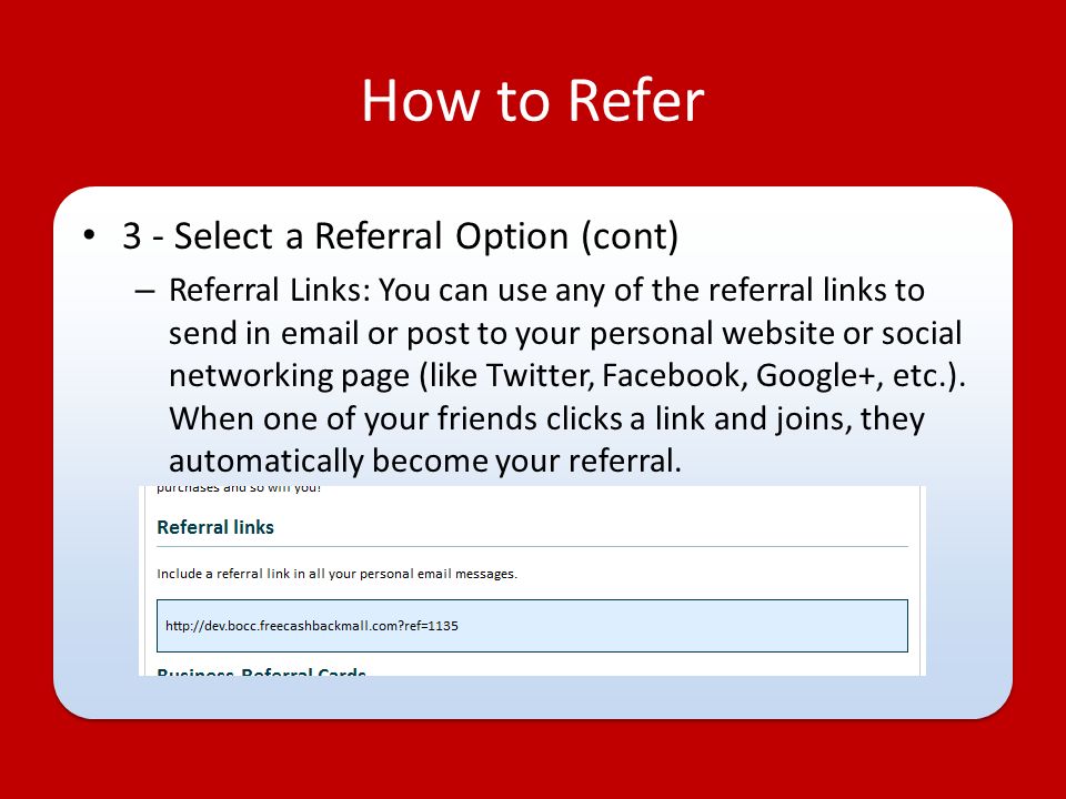How to Refer 3 - Select a Referral Option (cont) – Referral Links: You can use any of the referral links to send in  or post to your personal website or social networking page (like Twitter, Facebook, Google+, etc.).