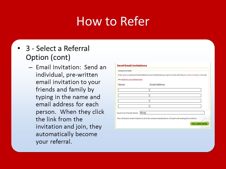 How to Refer 3 - Select a Referral Option (cont) –  Invitation: Send an individual, pre-written  invitation to your friends and family by typing in the name and  address for each person.