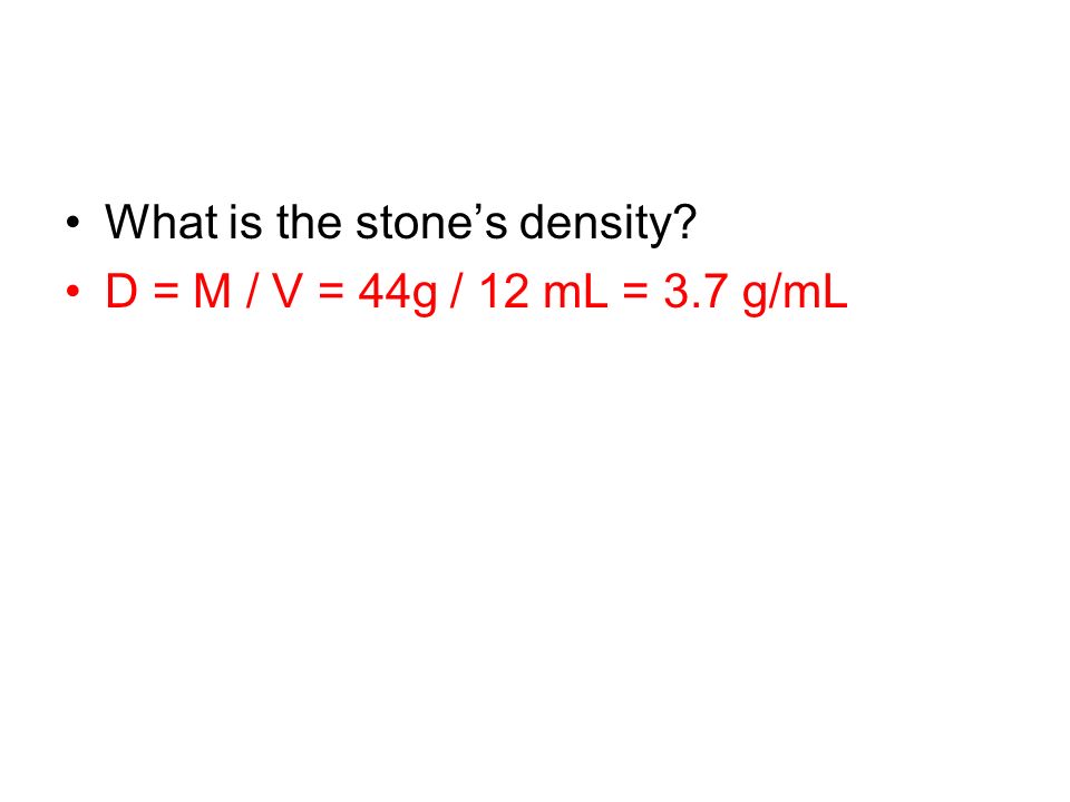 What is the stone’s density D = M / V = 44g / 12 mL = 3.7 g/mL