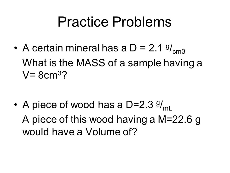 Practice Problems A certain mineral has a D = 2.1 g / cm3 What is the MASS of a sample having a V= 8cm 3 .