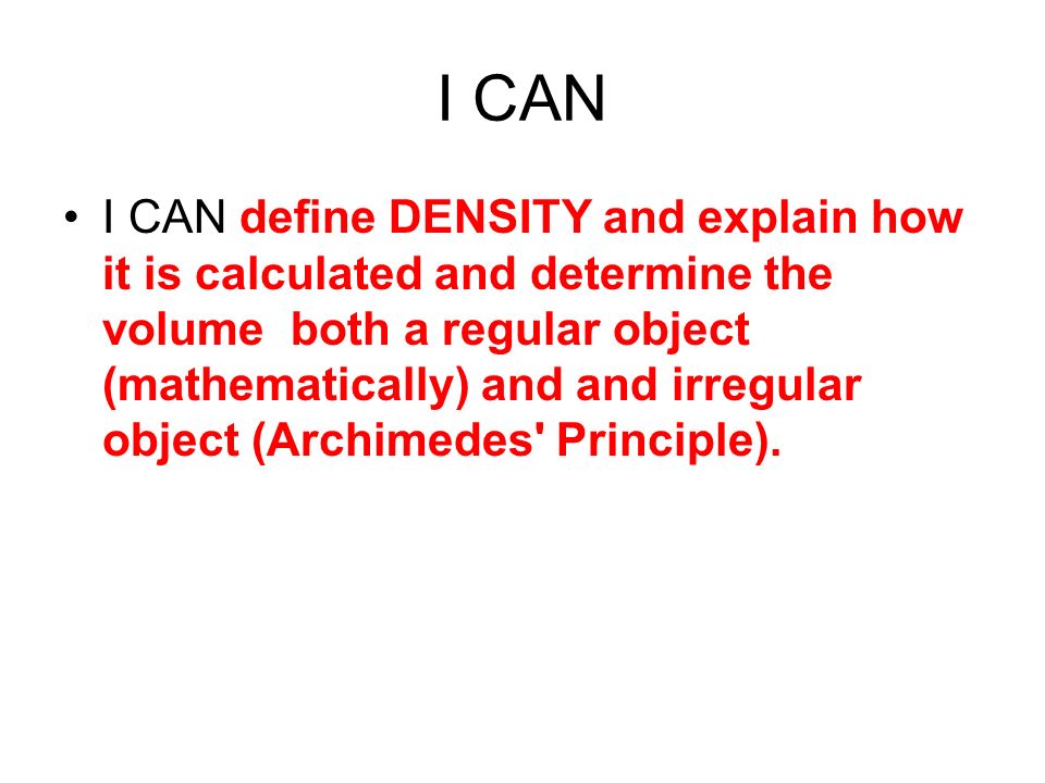 I CAN I CAN define DENSITY and explain how it is calculated and determine the volume both a regular object (mathematically) and and irregular object (Archimedes Principle).