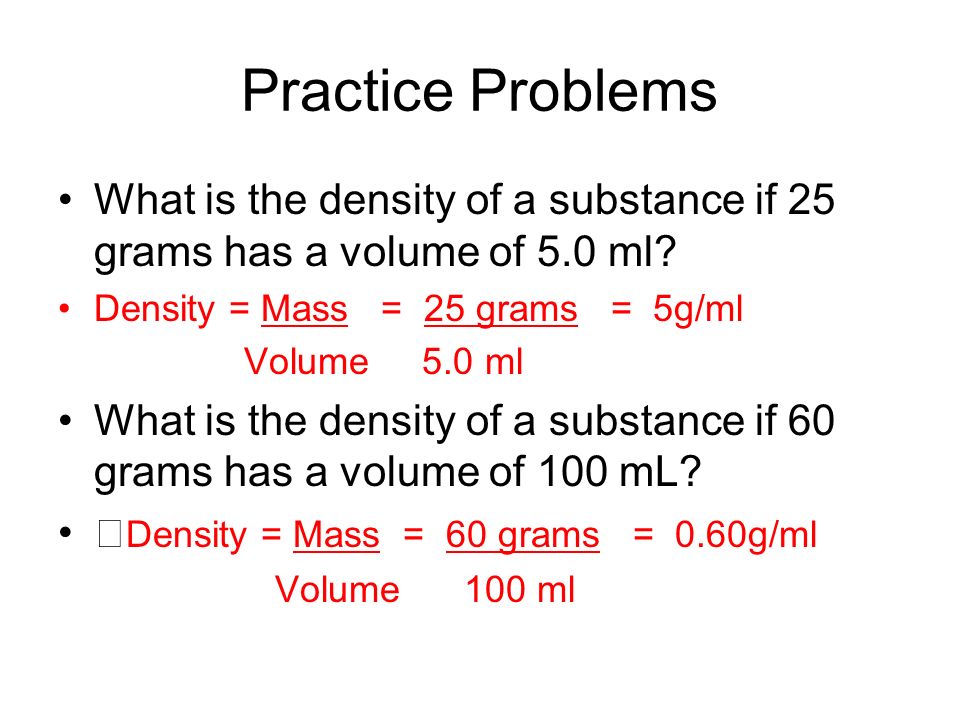 Practice Problems What is the density of a substance if 25 grams has a volume of 5.0 ml.