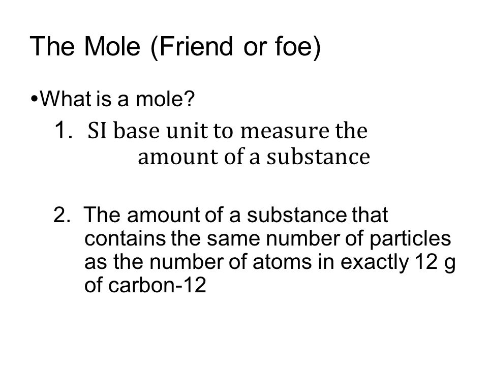 The Mole (Friend or foe)  What is a mole. 1. SI base unit to measure the amount of a substance 2.