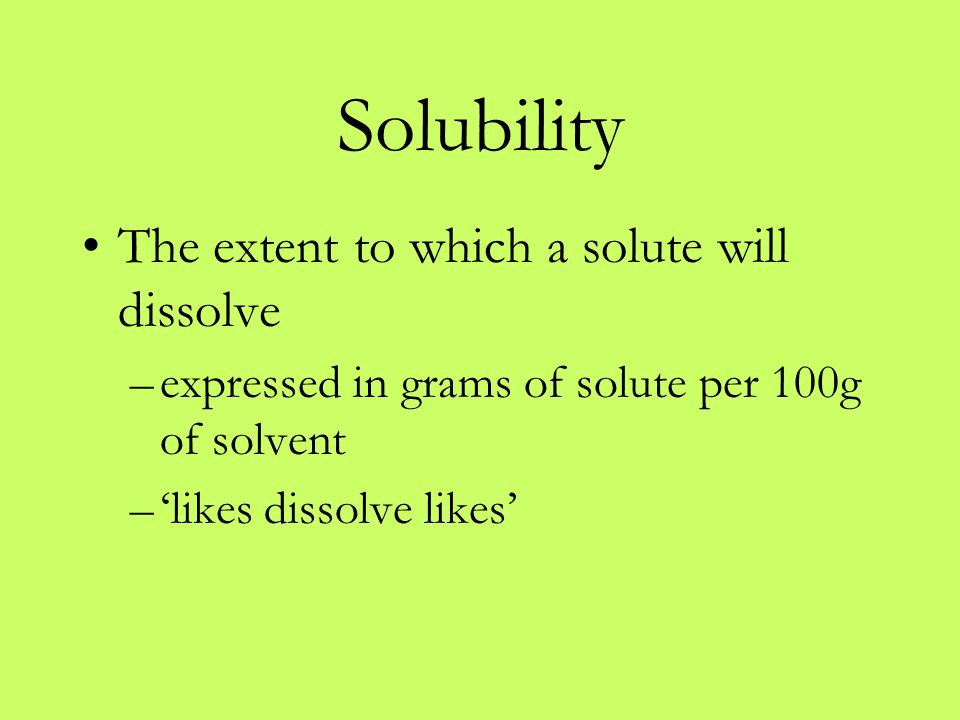 Solubility The extent to which a solute will dissolve –expressed in grams of solute per 100g of solvent –‘likes dissolve likes’