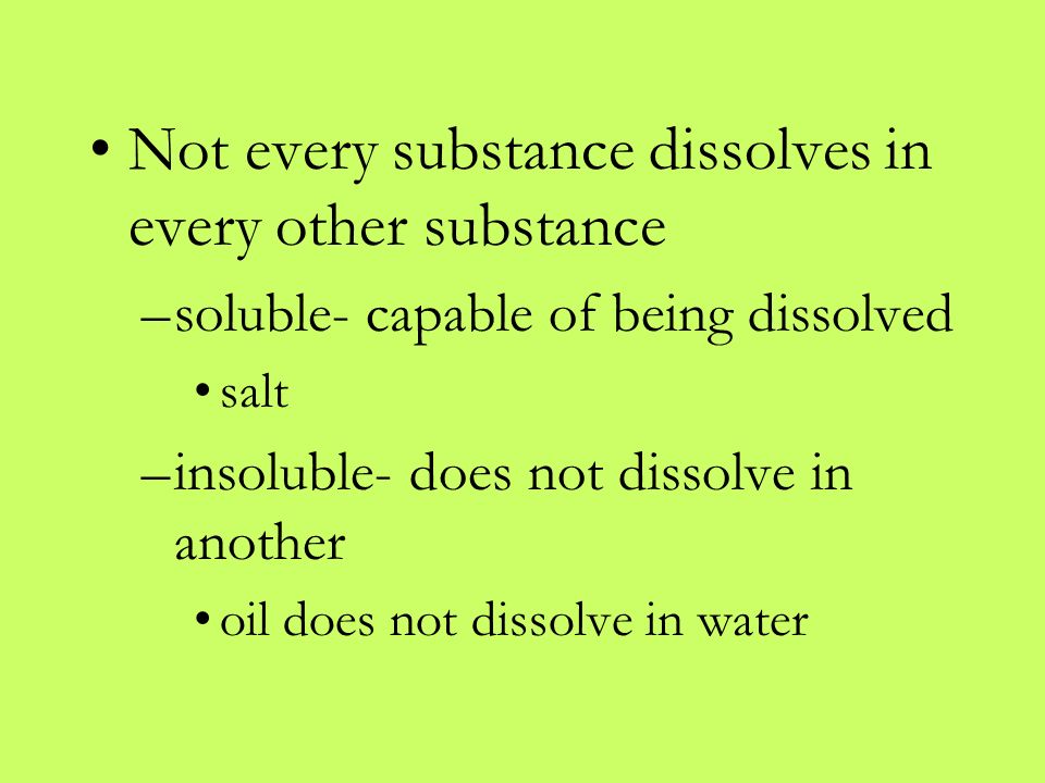 Not every substance dissolves in every other substance –soluble- capable of being dissolved salt –insoluble- does not dissolve in another oil does not dissolve in water