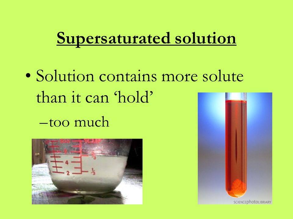 Supersaturated solution Solution contains more solute than it can ‘hold’ –too much