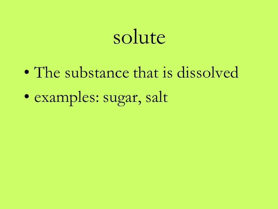 solute The substance that is dissolved examples: sugar, salt