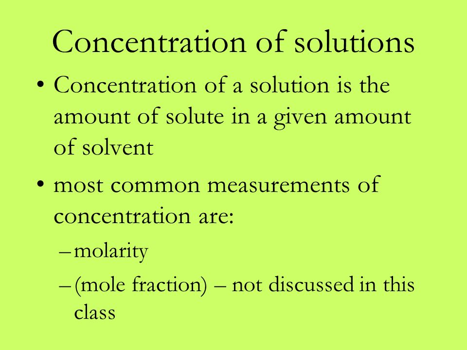 Concentration of solutions Concentration of a solution is the amount of solute in a given amount of solvent most common measurements of concentration are: –molarity –(mole fraction) – not discussed in this class