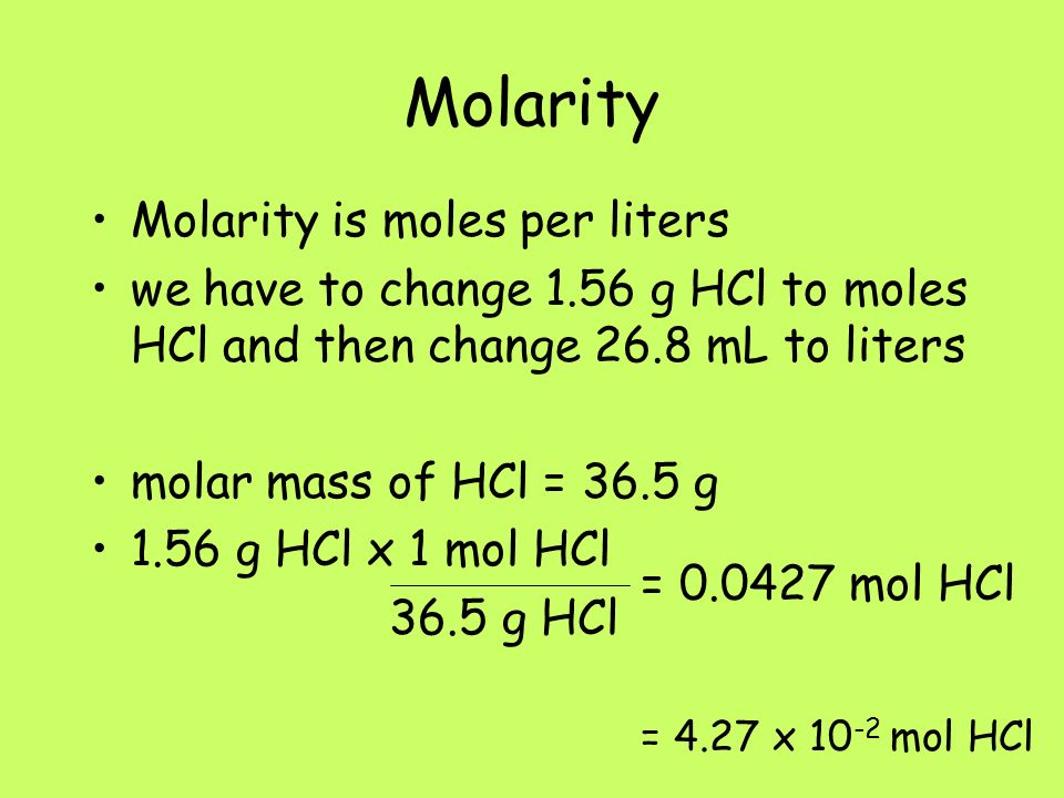 Molarity Molarity is moles per liters we have to change 1.56 g HCl to moles HCl and then change 26.8 mL to liters molar mass of HCl = 36.5 g 1.56 g HCl x 1 mol HCl 36.5 g HCl = mol HCl = 4.27 x mol HCl