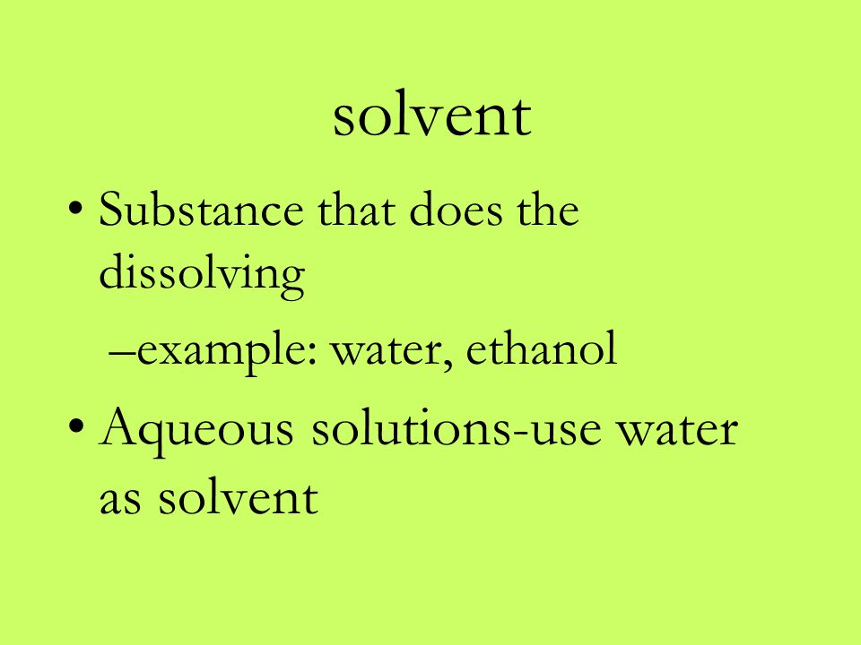 solvent Substance that does the dissolving –example: water, ethanol Aqueous solutions-use water as solvent