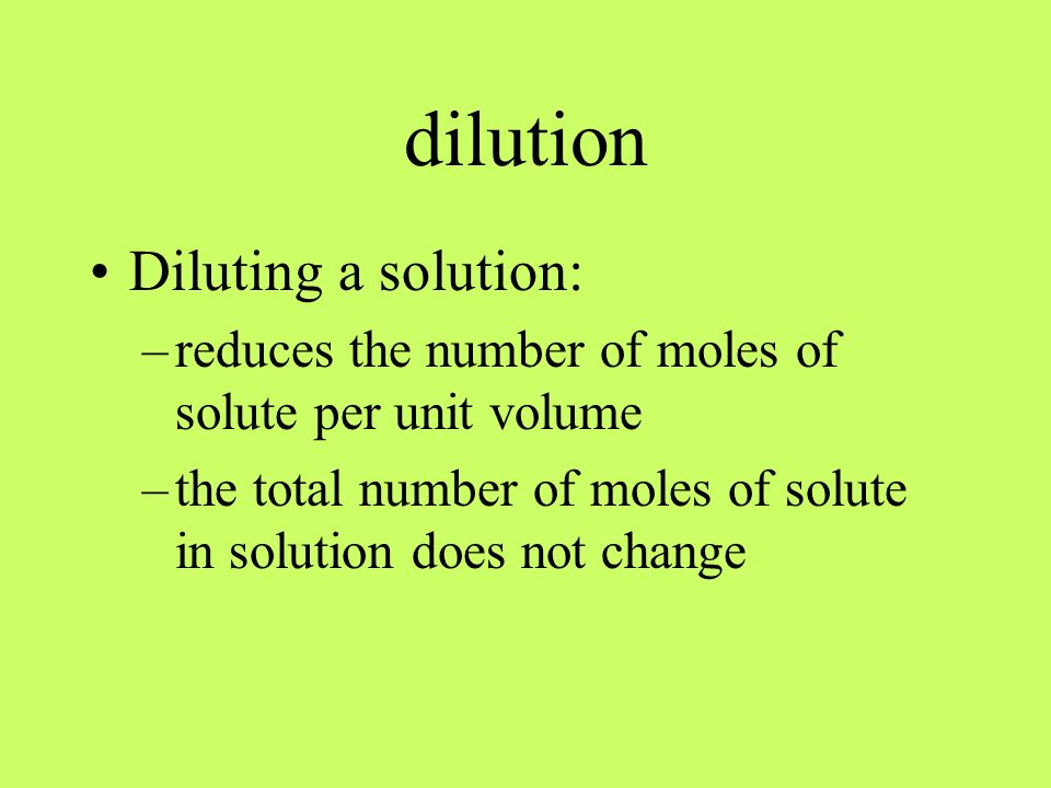 dilution Diluting a solution: –reduces the number of moles of solute per unit volume –the total number of moles of solute in solution does not change