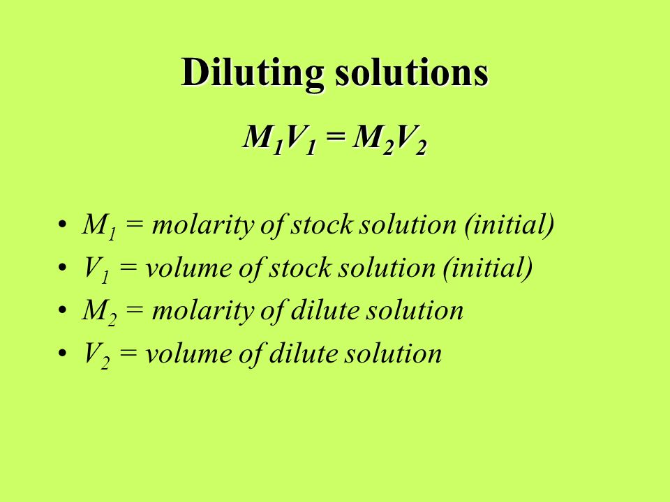 Diluting solutions M 1 V 1 = M 2 V 2 M 1 = molarity of stock solution (initial) V 1 = volume of stock solution (initial) M 2 = molarity of dilute solution V 2 = volume of dilute solution