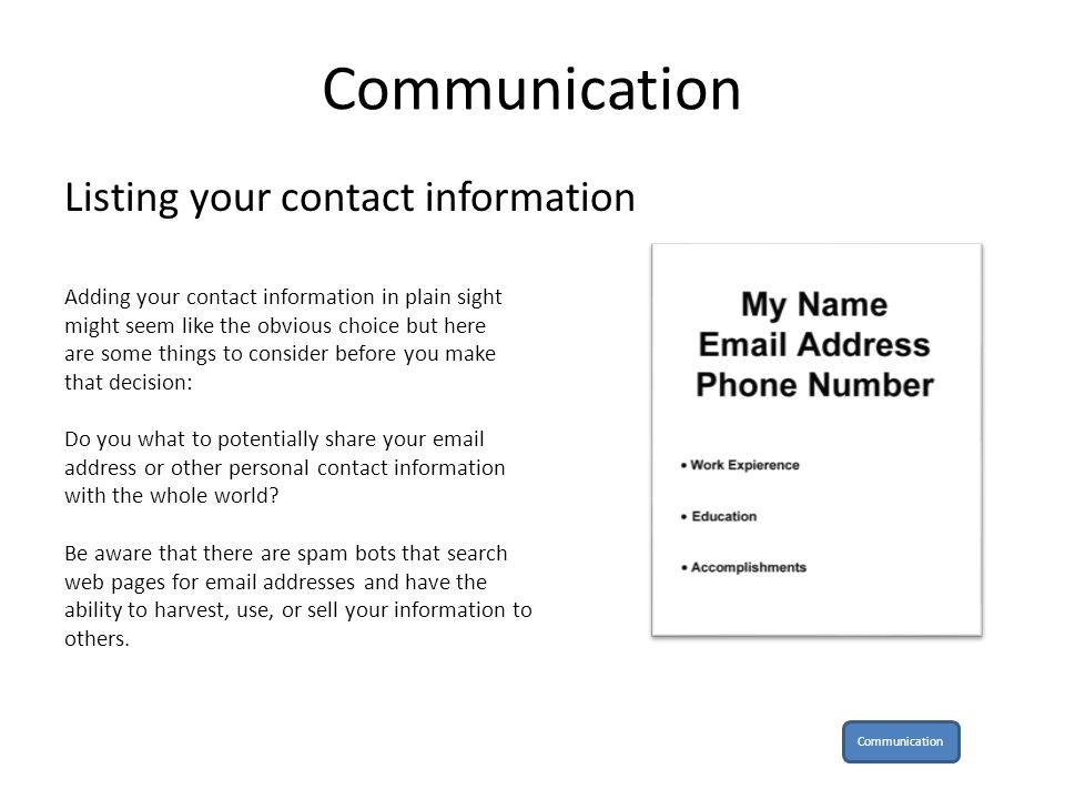 Communication Listing your contact information Adding your contact information in plain sight might seem like the obvious choice but here are some things to consider before you make that decision: Do you what to potentially share your  address or other personal contact information with the whole world.