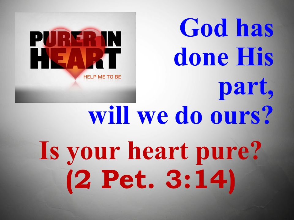 God has done His part, will we do ours Is your heart pure (2 Pet. 3:14)