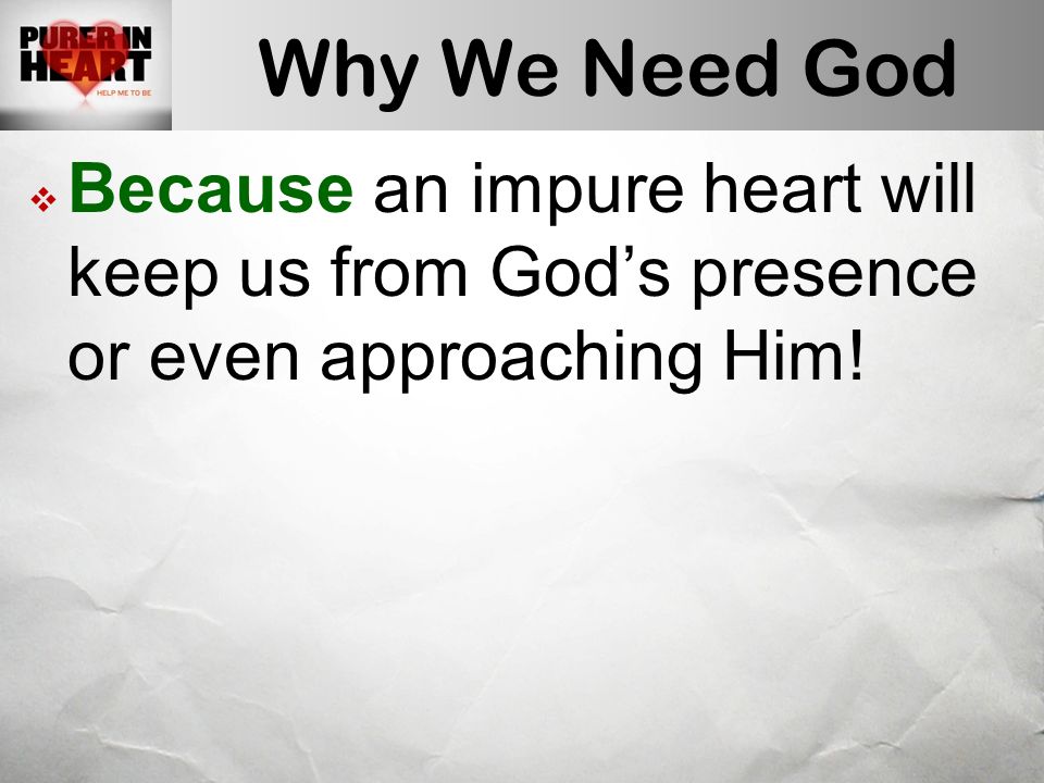 Why We Need God  Because an impure heart will keep us from God’s presence or even approaching Him!