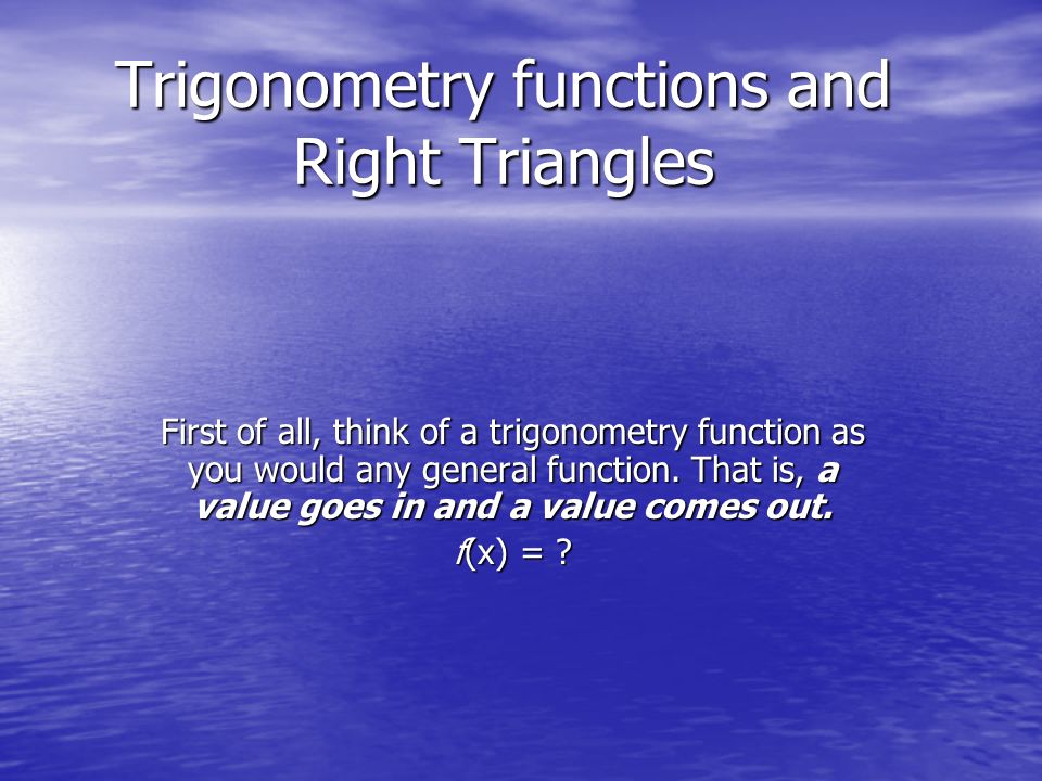 Trigonometry functions and Right Triangles First of all, think of a trigonometry function as you would any general function.